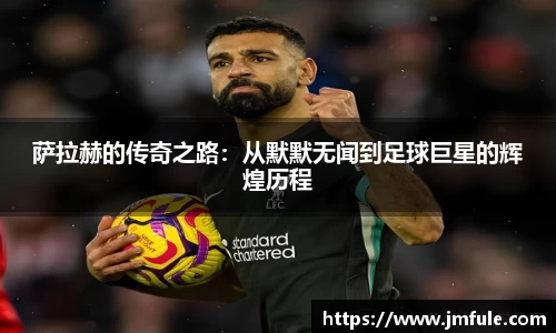 萨拉赫的传奇之路：从默默无闻到足球巨星的辉煌历程