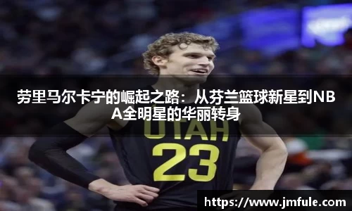 劳里马尔卡宁的崛起之路：从芬兰篮球新星到NBA全明星的华丽转身
